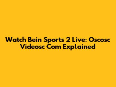 Watch Bein Sports 2 Live: Oscosc Videosc Com Explained