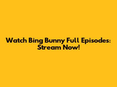 Watch Bing Bunny Full Episodes: Stream Now!