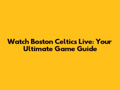 Watch Boston Celtics Live: Your Ultimate Game Guide
