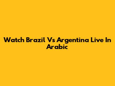 Watch Brazil Vs Argentina Live In Arabic