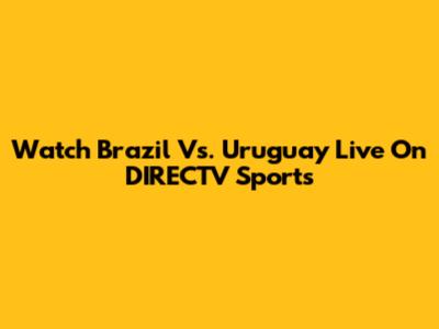 Watch Brazil Vs. Uruguay Live On DIRECTV Sports