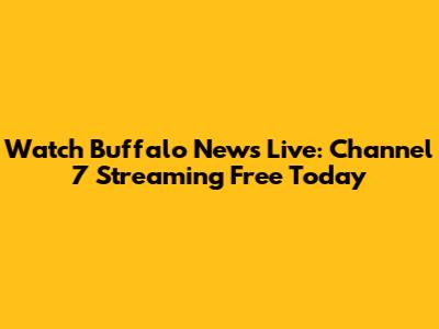 Watch Buffalo News Live: Channel 7 Streaming Free Today
