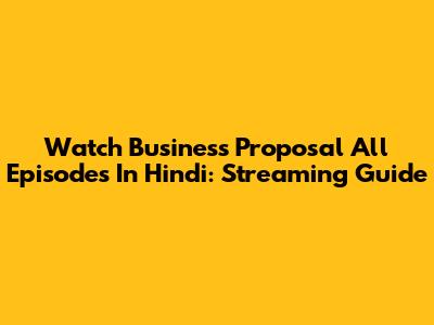 Watch Business Proposal All Episodes In Hindi: Streaming Guide
