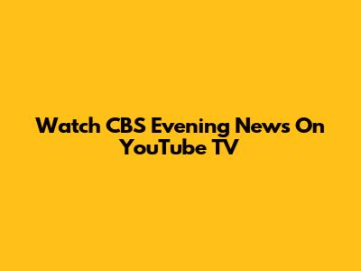 Watch CBS Evening News On YouTube TV