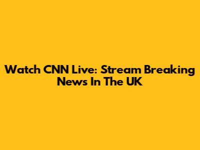 Watch CNN Live: Stream Breaking News In The UK