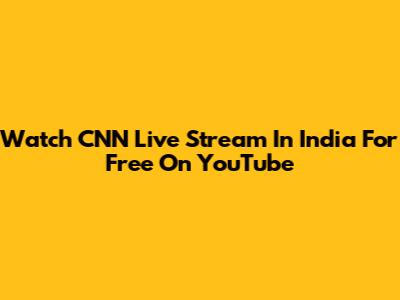 Watch CNN Live Stream In India For Free On YouTube