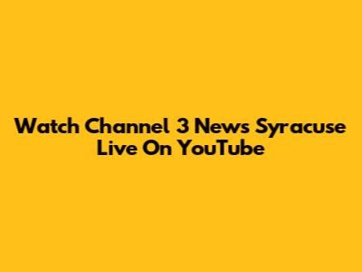 Watch Channel 3 News Syracuse Live On YouTube