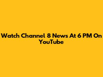Watch Channel 8 News At 6 PM On YouTube