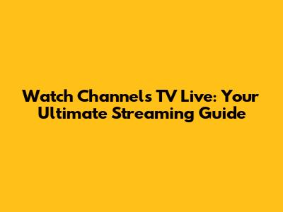 Watch Channels TV Live: Your Ultimate Streaming Guide
