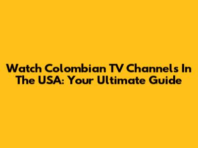 Watch Colombian TV Channels In The USA: Your Ultimate Guide