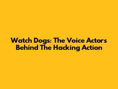 Watch Dogs: The Voice Actors Behind The Hacking Action