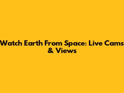 Watch Earth From Space: Live Cams & Views