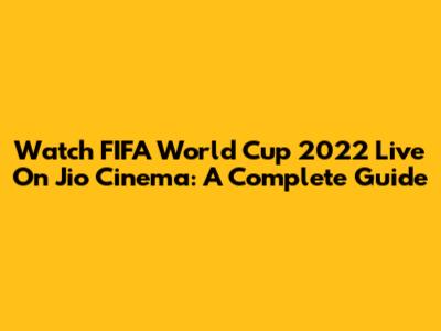 Watch FIFA World Cup 2022 Live On Jio Cinema: A Complete Guide