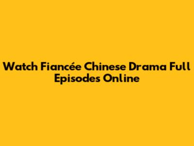 Watch Fiancée Chinese Drama Full Episodes Online
