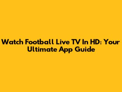 Watch Football Live TV In HD: Your Ultimate App Guide