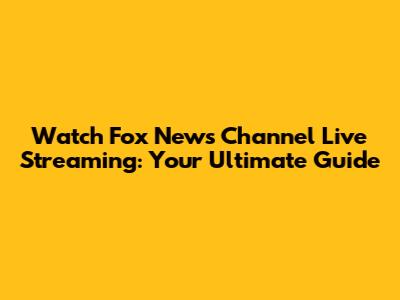 Watch Fox News Channel Live Streaming: Your Ultimate Guide