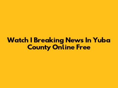 Watch I Breaking News In Yuba County Online Free