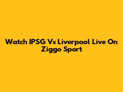 Watch IPSG Vs Liverpool Live On Ziggo Sport