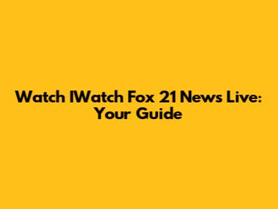 Watch IWatch Fox 21 News Live: Your Guide