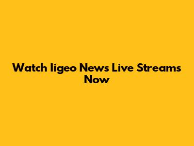 Watch Iigeo News Live Streams Now