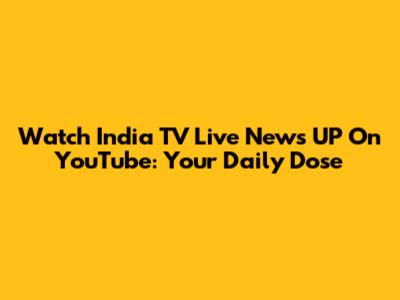 Watch India TV Live News UP On YouTube: Your Daily Dose