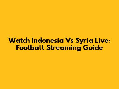 Watch Indonesia Vs Syria Live: Football Streaming Guide