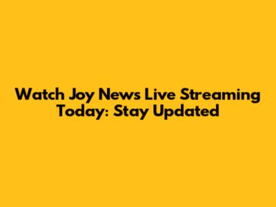 Watch Joy News Live Streaming Today: Stay Updated