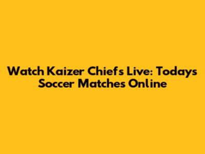 Watch Kaizer Chiefs Live: Today's Soccer Matches Online