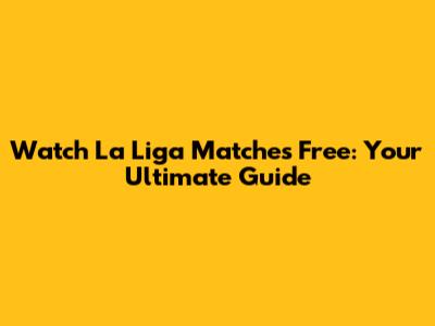 Watch La Liga Matches Free: Your Ultimate Guide