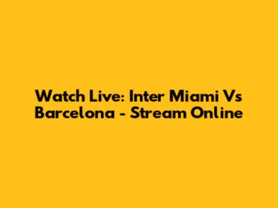 Watch Live: Inter Miami Vs Barcelona - Stream Online
