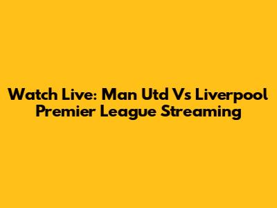 Watch Live: Man Utd Vs Liverpool Premier League Streaming