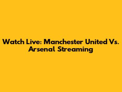 Watch Live: Manchester United Vs. Arsenal Streaming