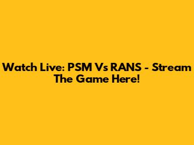 Watch Live: PSM Vs RANS - Stream The Game Here!