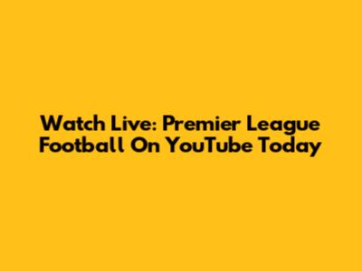Watch Live: Premier League Football On YouTube Today