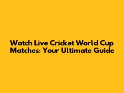Watch Live Cricket World Cup Matches: Your Ultimate Guide
