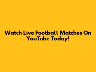 Watch Live Football Matches On YouTube Today!