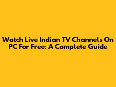 Watch Live Indian TV Channels On PC For Free: A Complete Guide