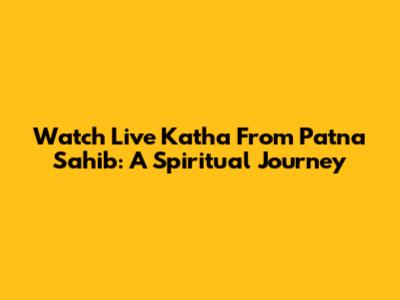 Watch Live Katha From Patna Sahib: A Spiritual Journey