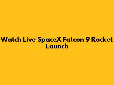Watch Live SpaceX Falcon 9 Rocket Launch