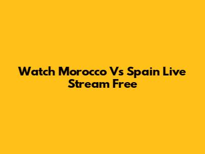 Watch Morocco Vs Spain Live Stream Free