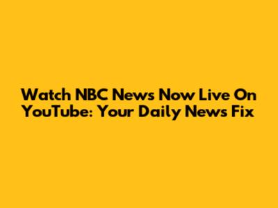 Watch NBC News Now Live On YouTube: Your Daily News Fix
