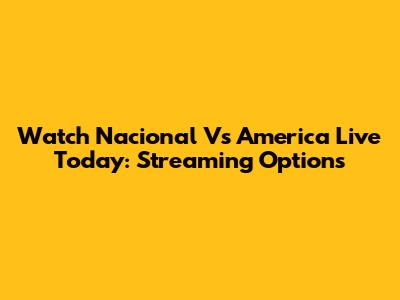 Watch Nacional Vs America Live Today: Streaming Options
