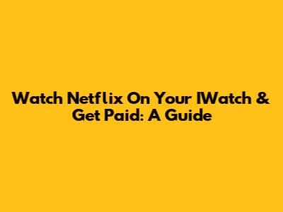 Watch Netflix On Your IWatch & Get Paid: A Guide