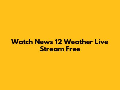 Watch News 12 Weather Live Stream Free