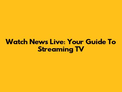 Watch News Live: Your Guide To Streaming TV