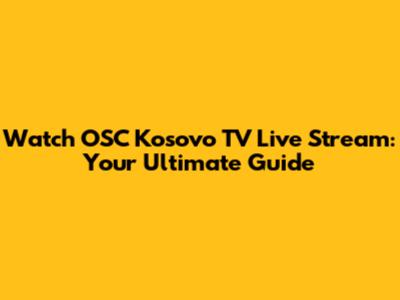 Watch OSC Kosovo TV Live Stream: Your Ultimate Guide
