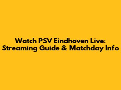 Watch PSV Eindhoven Live: Streaming Guide & Matchday Info