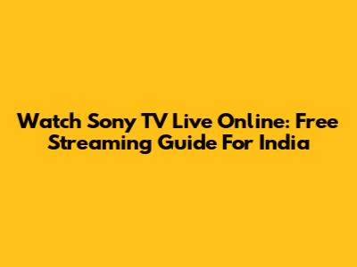 Watch Sony TV Live Online: Free Streaming Guide For India