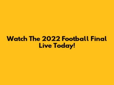 Watch The 2022 Football Final Live Today!