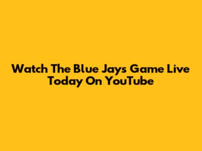 Watch The Blue Jays Game Live Today On YouTube